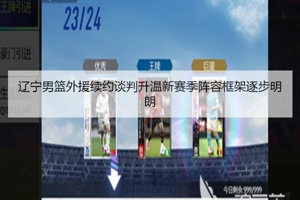 辽宁男篮外援续约谈判升温新赛季阵容框架逐步明朗